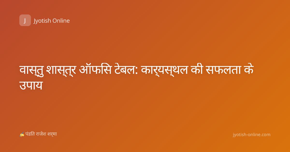 वास्तु शास्त्र ऑफिस टेबल: कार्यस्थल की सफलता के उपाय